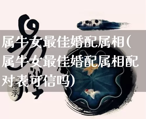 属牛女最佳婚配属相(属牛女最佳婚配属相配对表可信吗)_https://www.dao-sheng-yuan.com_起名_第1张