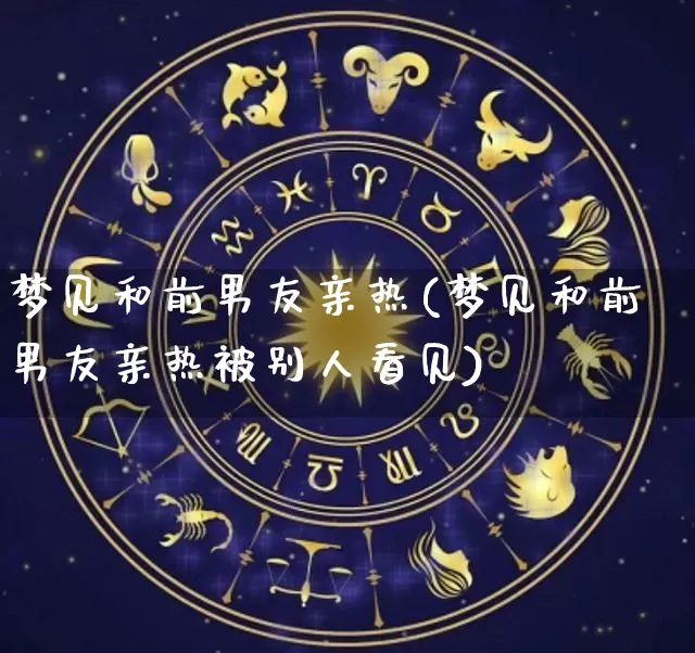 梦见和前男友亲热(梦见和前男友亲热被别人看见)_https://www.dao-sheng-yuan.com_道源国学_第1张