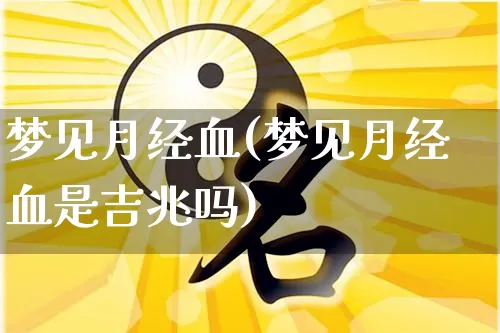 梦见月经血(梦见月经血是吉兆吗)_https://www.dao-sheng-yuan.com_十二星座_第1张
