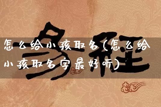 怎么给小孩取名(怎么给小孩取名字最好听)_https://www.dao-sheng-yuan.com_起名_第1张