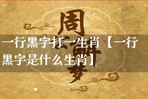 一行黑字打一生肖【一行黑字是什么生肖】_https://www.dao-sheng-yuan.com_生肖属相_第1张