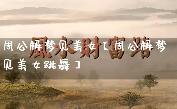 周公解梦见美女【周公解梦见美女跳舞】_https://www.dao-sheng-yuan.com_风水_第1张