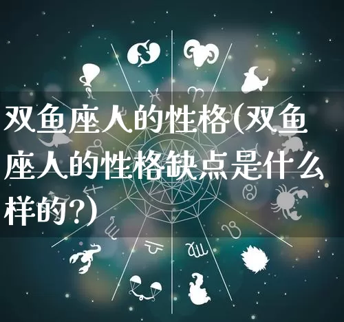 双鱼座人的性格(双鱼座人的性格缺点是什么样的?)_https://www.dao-sheng-yuan.com_道源国学_第1张