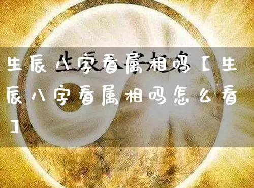 生辰八字看属相吗【生辰八字看属相吗怎么看】_https://www.dao-sheng-yuan.com_生肖属相_第1张