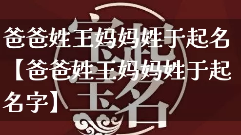 爸爸姓王妈妈姓于起名【爸爸姓王妈妈姓于起名字】_https://www.dao-sheng-yuan.com_易经_第1张
