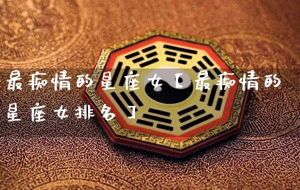 最痴情的星座女【最痴情的星座女排名】_https://www.dao-sheng-yuan.com_生肖属相_第1张