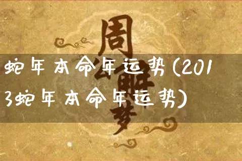 蛇年本命年运势(2013蛇年本命年运势)_https://www.dao-sheng-yuan.com_周公解梦_第1张