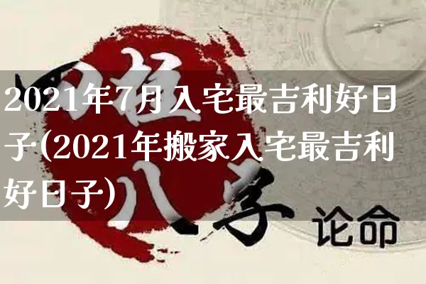 2021年7月入宅最吉利好日子(2021年搬家入宅最吉利好日子)_https://www.dao-sheng-yuan.com_易经_第1张