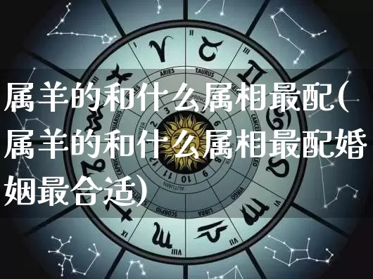 属羊的和什么属相最配(属羊的和什么属相最配婚姻最合适)_https://www.dao-sheng-yuan.com_道源国学_第1张