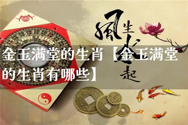 金玉满堂的生肖【金玉满堂的生肖有哪些】_https://www.dao-sheng-yuan.com_风水_第1张