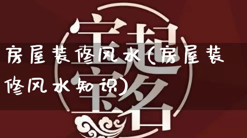 房屋装修风水(房屋装修风水知识)_https://www.dao-sheng-yuan.com_十二星座_第1张