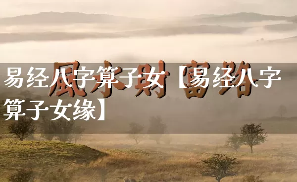 易经八字算子女【易经八字算子女缘】_https://www.dao-sheng-yuan.com_周公解梦_第1张