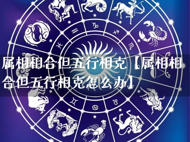 属相相合但五行相克【属相相合但五行相克怎么办】_https://www.dao-sheng-yuan.com_五行_第1张