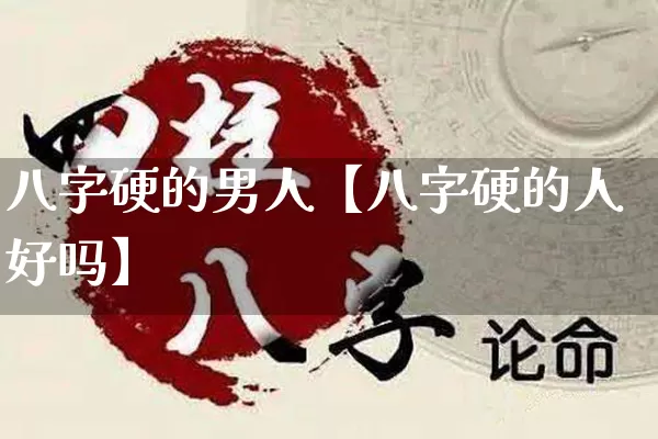 八字硬的男人【八字硬的人好吗】_https://www.dao-sheng-yuan.com_八字_第1张