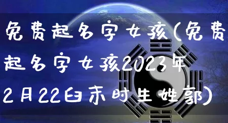 免费起名字女孩(免费起名字女孩2023年2月22臼末时生姓郭)_https://www.dao-sheng-yuan.com_生肖属相_第1张