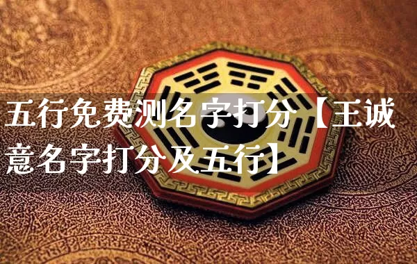五行免费测名字打分【王诚意名字打分及五行】_https://www.dao-sheng-yuan.com_十二星座_第1张