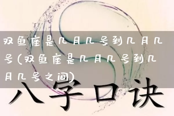 双鱼座是几月几号到几月几号(双鱼座是几月几号到几月几号之间)_https://www.dao-sheng-yuan.com_算命_第1张