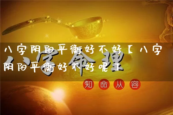 八字阴阳平衡好不好【八字阴阳平衡好不好呢】_https://www.dao-sheng-yuan.com_生肖属相_第1张