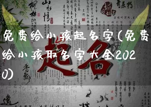 免费给小孩起名字(免费给小孩取名字大全2020)_https://www.dao-sheng-yuan.com_周公解梦_第1张