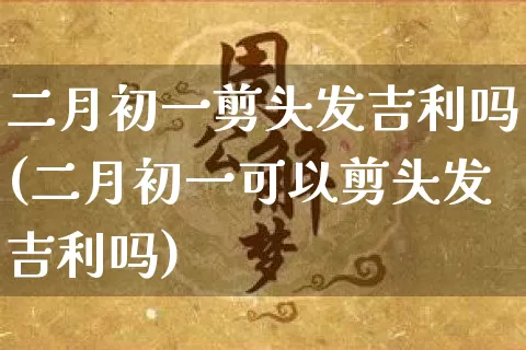 二月初一剪头发吉利吗(二月初一可以剪头发吉利吗)_道源国学_第1张_道圣缘 二月初一剪头发吉利吗(二月初一可以剪头发吉利吗)_https://www.dao-sheng-yuan.com_道源国学_第1张