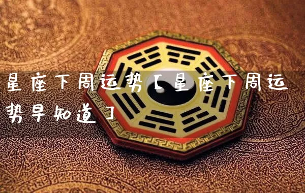 星座下周运势【星座下周运势早知道】_https://www.dao-sheng-yuan.com_风水_第1张