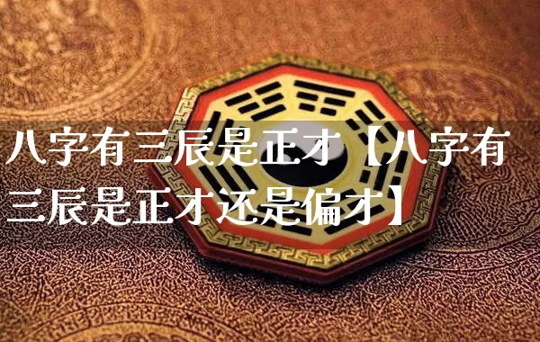 八字有三辰是正才【八字有三辰是正才还是偏才】_https://www.dao-sheng-yuan.com_十二星座_第1张