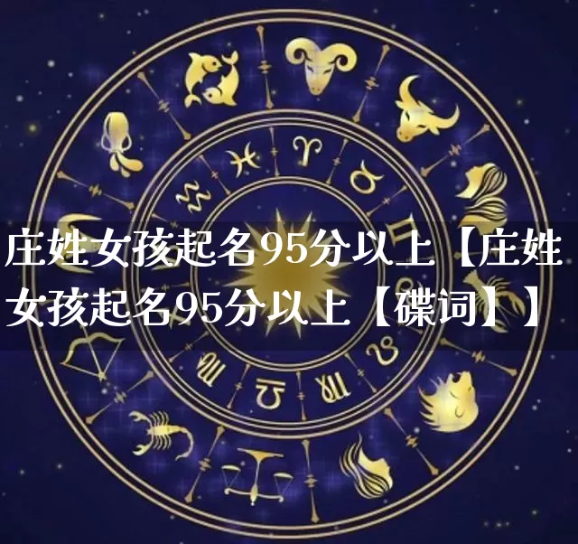 庄姓女孩起名95分以上【庄姓女孩起名95分以上【碟词】】_https://www.dao-sheng-yuan.com_起名_第1张