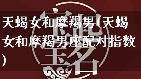 天蝎女和摩羯男(天蝎女和摩羯男座配对指数)_https://www.dao-sheng-yuan.com_周公解梦_第1张