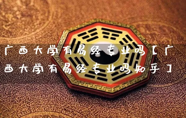 广西大学有易经专业吗【广西大学有易经专业吗知乎】_https://www.dao-sheng-yuan.com_生肖属相_第1张