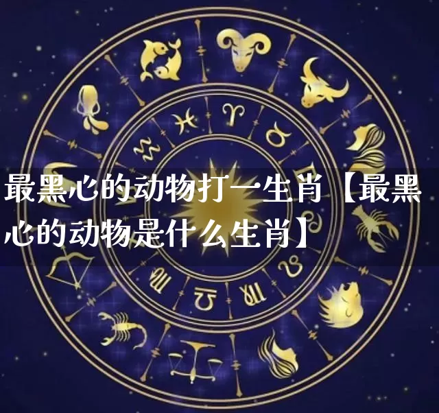 最黑心的动物打一生肖【最黑心的动物是什么生肖】_https://www.dao-sheng-yuan.com_风水_第1张