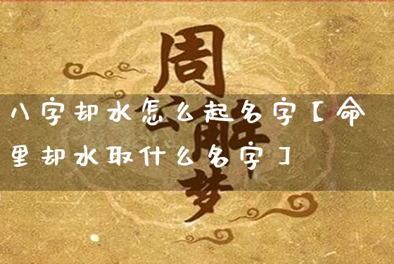 八字却水怎么起名字【命里却水取什么名字】_https://www.dao-sheng-yuan.com_道源国学_第1张