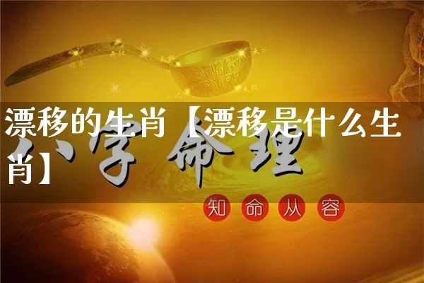 漂移的生肖【漂移是什么生肖】_https://www.dao-sheng-yuan.com_算命_第1张