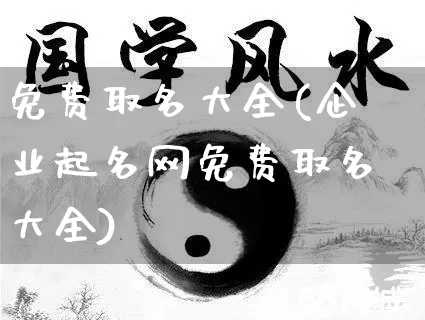 免费取名大全(企业起名网免费取名大全)_https://www.dao-sheng-yuan.com_道源国学_第1张