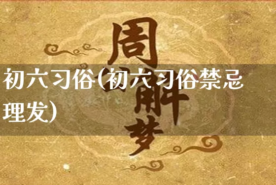 初六习俗(初六习俗禁忌理发)_https://www.dao-sheng-yuan.com_易经_第1张