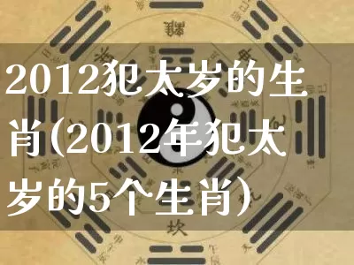 2012犯太岁的生肖(2012年犯太岁的5个生肖)_https://www.dao-sheng-yuan.com_八字_第1张
