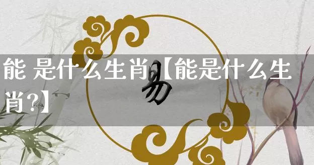 能 是什么生肖【能是什么生肖?】_https://www.dao-sheng-yuan.com_算命_第1张