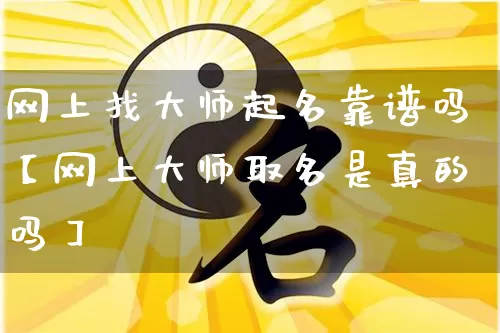网上找大师起名靠谱吗【网上大师取名是真的吗】_https://www.dao-sheng-yuan.com_生肖属相_第1张