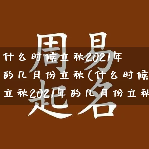 什么时候立秋2021年的几月份立秋(什么时候立秋2021年的几月份立秋几点)_https://www.dao-sheng-yuan.com_十二星座_第1张