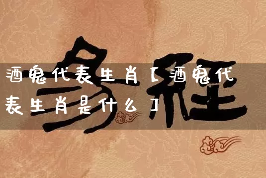 酒鬼代表生肖【酒鬼代表生肖是什么】_https://www.dao-sheng-yuan.com_周公解梦_第1张
