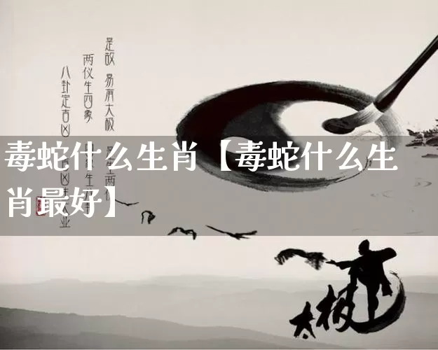 毒蛇什么生肖【毒蛇什么生肖最好】_https://www.dao-sheng-yuan.com_起名_第1张