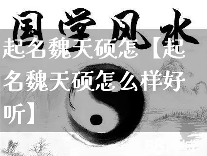 起名魏天硕怎【起名魏天硕怎么样好听】_https://www.dao-sheng-yuan.com_算命_第1张