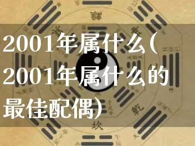 2001年属什么(2001年属什么的最佳配偶)_https://www.dao-sheng-yuan.com_五行_第1张