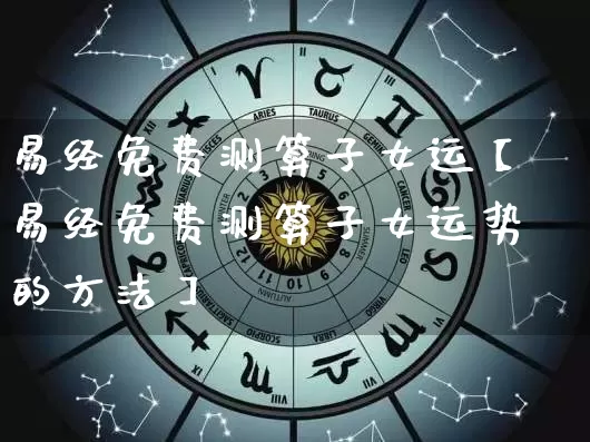 易经免费测算子女运【易经免费测算子女运势的方法】_https://www.dao-sheng-yuan.com_易经_第1张