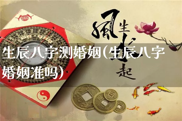 生辰八字测婚姻(生辰八字婚姻准吗)_https://www.dao-sheng-yuan.com_风水_第1张