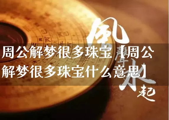 周公解梦很多珠宝【周公解梦很多珠宝什么意思】_周公解梦_第1张_道圣缘 周公解梦很多珠宝【周公解梦很多珠宝什么意思】_https://www.dao-sheng-yuan.com_周公解梦_第1张