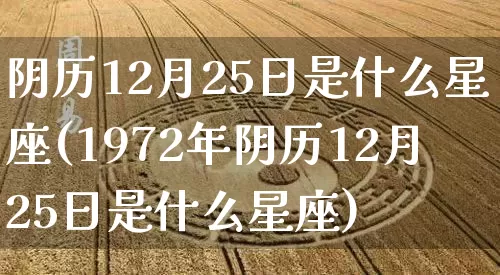 阴历12月25日是什么星座(1972年阴历12月25日是什么星座)_https://www.dao-sheng-yuan.com_十二星座_第1张