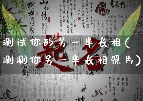 测试你的另一半长相(测测你另一半长相照片)_https://www.dao-sheng-yuan.com_道源国学_第1张