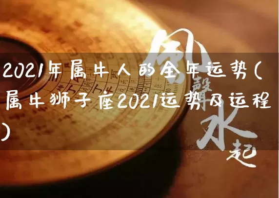 2021年属牛人的全年运势(属牛狮子座2021运势及运程)_https://www.dao-sheng-yuan.com_五行_第1张