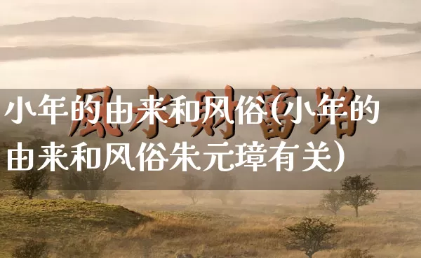 小年的由来和风俗(小年的由来和风俗朱元璋有关)_https://www.dao-sheng-yuan.com_周公解梦_第1张