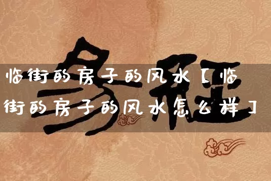 临街的房子的风水【临街的房子的风水怎么样】_https://www.dao-sheng-yuan.com_生肖属相_第1张